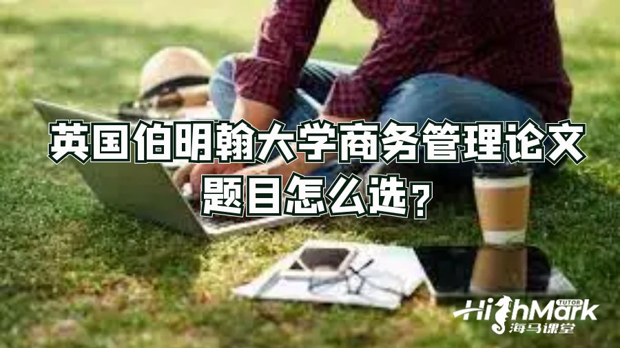 英国伯明翰大学商务管理论文题目怎么选?