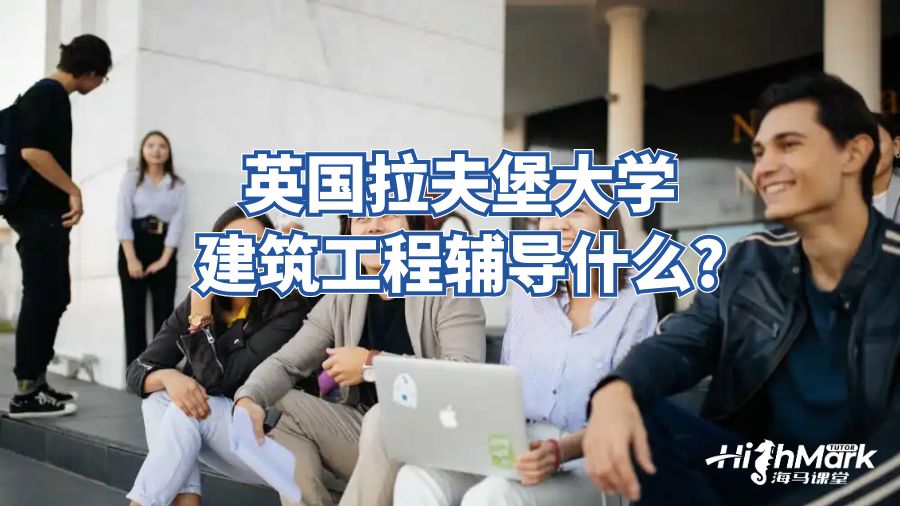 英国拉夫堡大学建筑工程辅导什么?