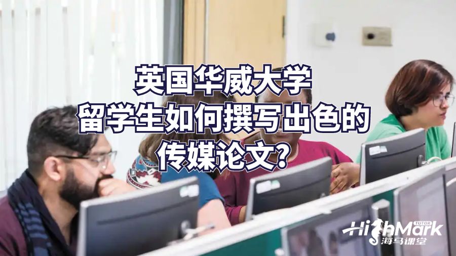 英国华威大学留学生如何撰写出色的传媒论文?