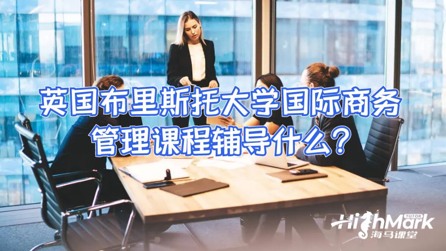 英国布里斯托大学国际商务管理课程辅导什么?