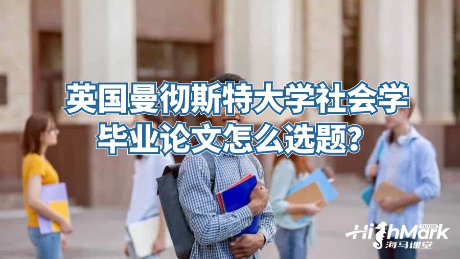 英国曼彻斯特大学社会学毕业论文怎么选题？
