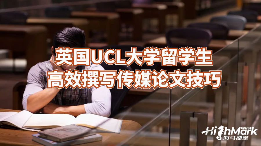 英国UCL大学留学生高效撰写传媒论文技巧