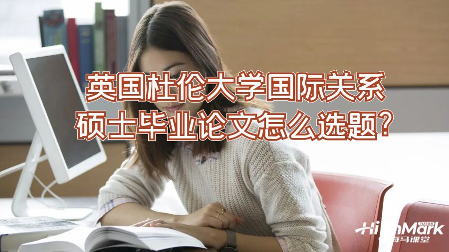 英国杜伦大学国际关系硕士毕业论文怎么选题?