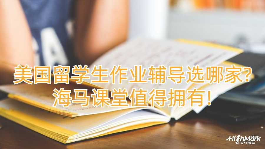 美国留学生作业辅导选哪家?海马课堂值得拥有!