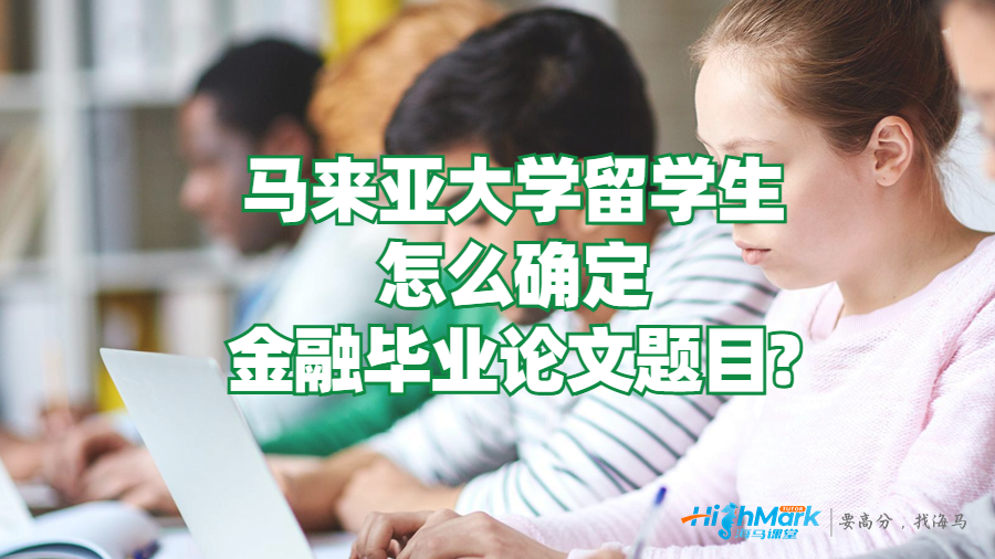 马来亚大学留学生怎么确定金融毕业论文题目?