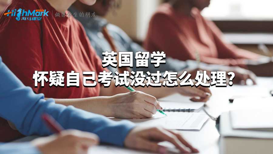 英国留学怀疑自己考试没过怎么处理?