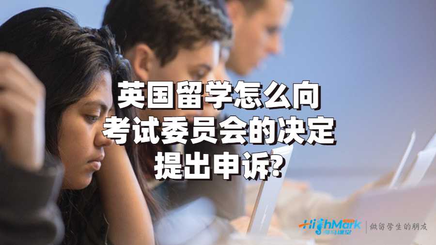 英国留学怎么向考试委员会的决定提出申诉?