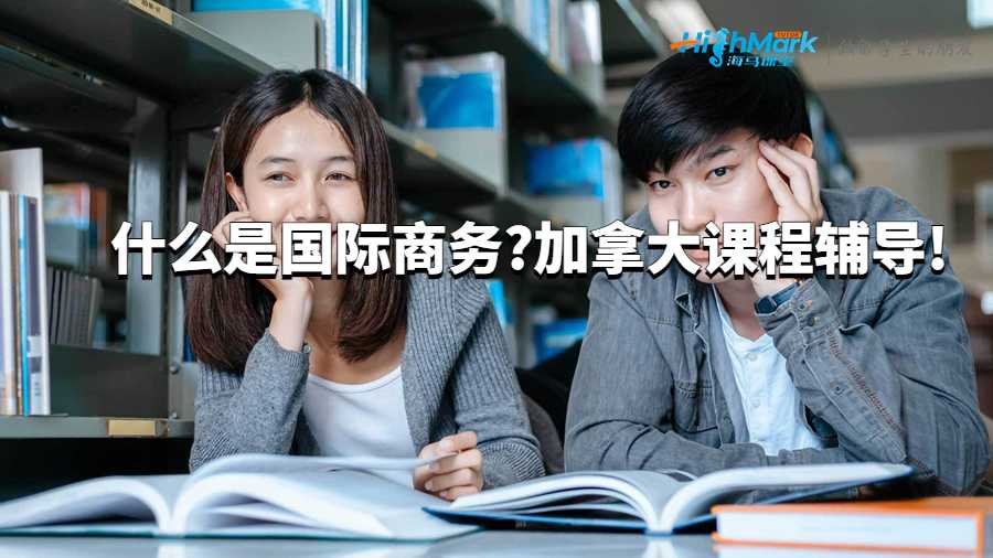 什么是国际商务?加拿大课程辅导!