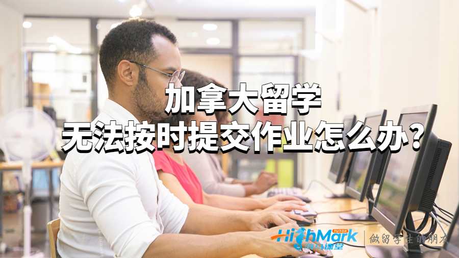 加拿大留学无法按时提交作业怎么办?
