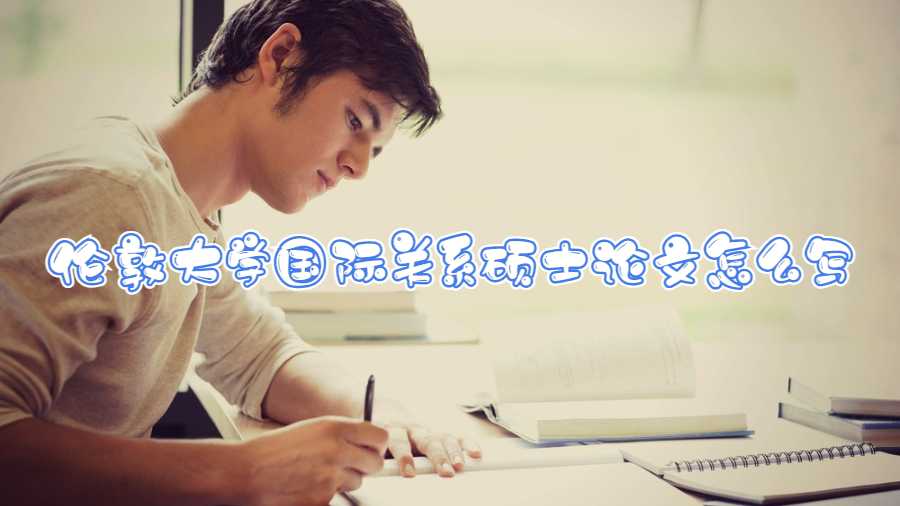 伦敦大学国际关系硕士论文怎么写