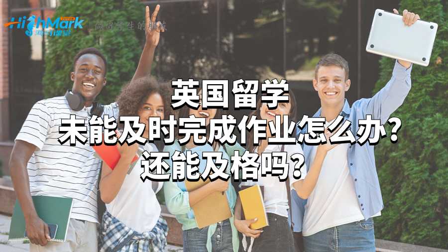 英国留学未能及时完成作业怎么办?还能及格吗？