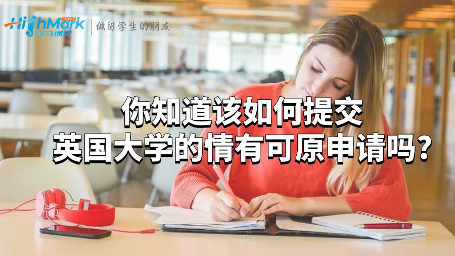 你知道该如何提交英国大学的情有可原申请吗?