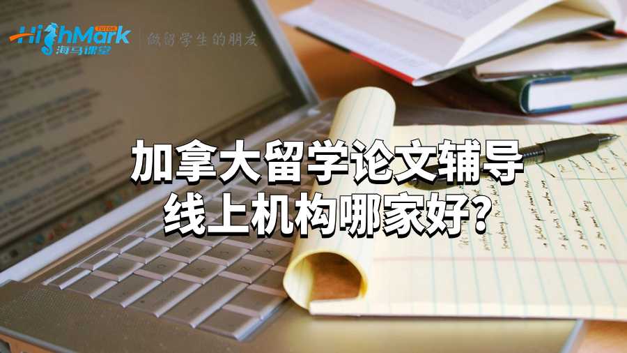 加拿大留学论文辅导线上机构哪家好?