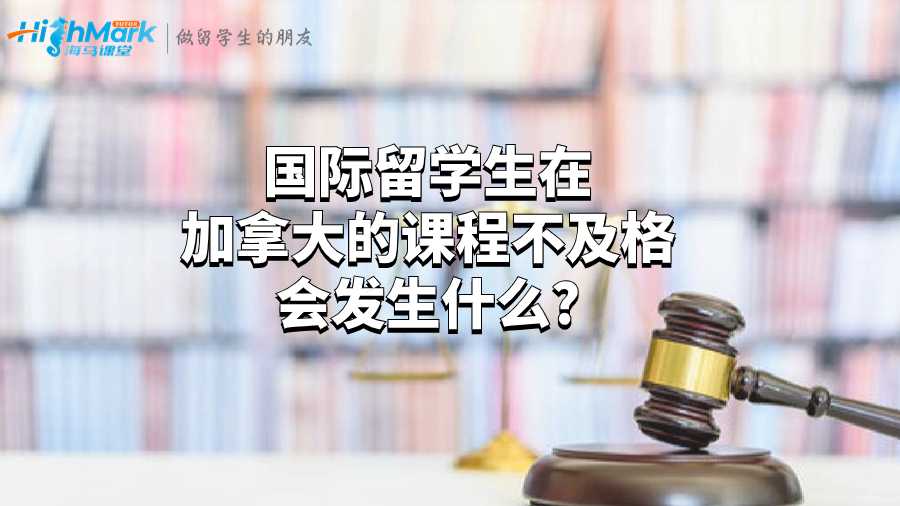 国际留学生在加拿大的课程不及格会发生什么?