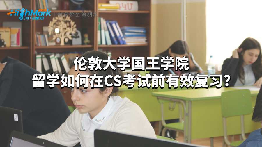 伦敦大学国王学院留学如何在CS考试前有效复习?