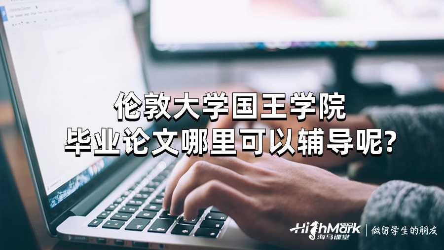 伦敦大学国王学院毕业论文哪里可以辅导呢?