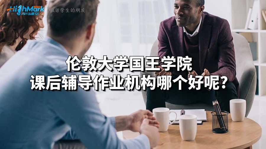 伦敦大学国王学院课后辅导作业机构哪个好呢?