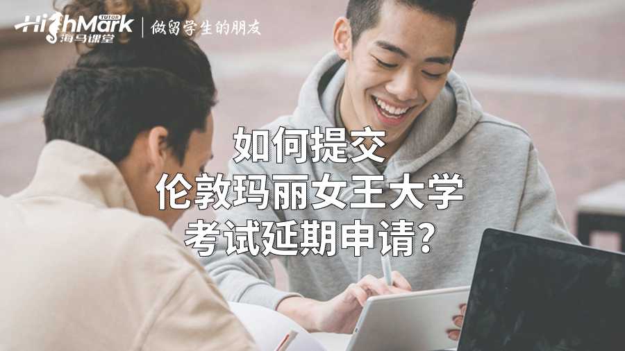 如何提交伦敦玛丽女王大学考试延期申