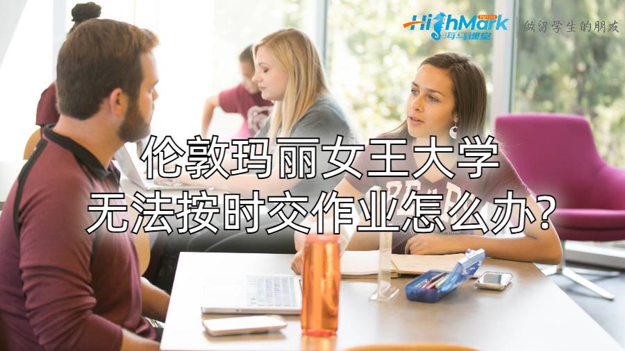 伦敦玛丽女王大学无法按时交作业怎么办?