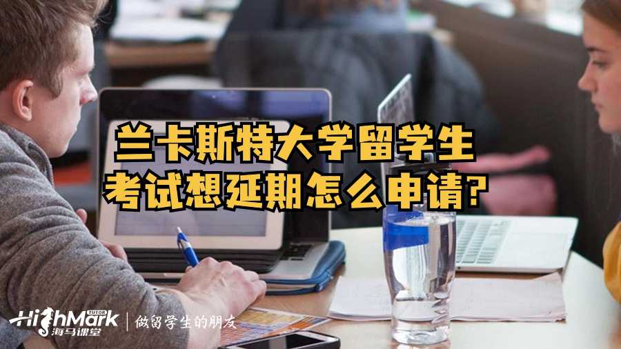 兰卡斯特大学留学生考试想延期怎么申请?