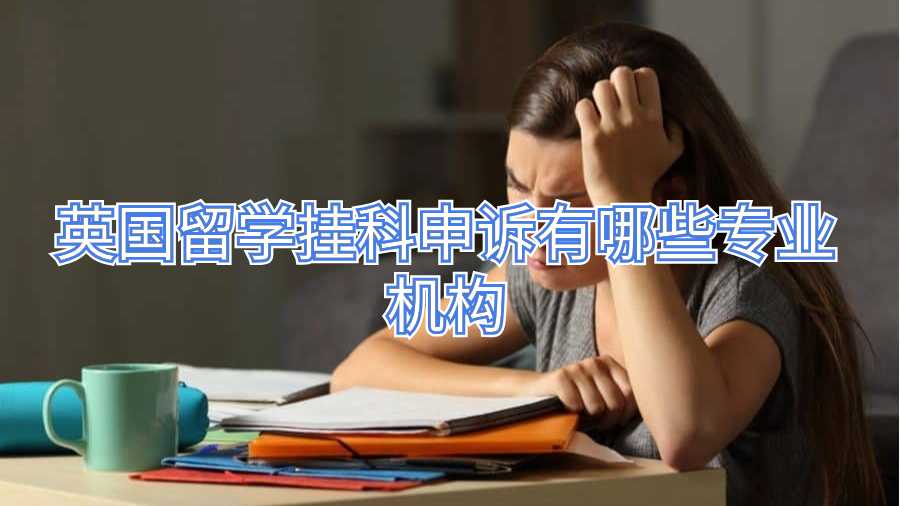 英国留学挂科申诉有哪些专业机构