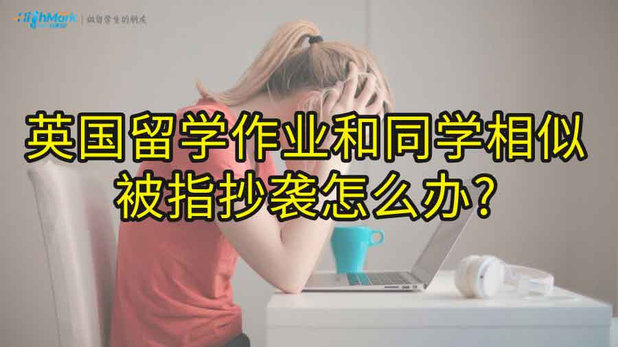 英国留学作业和同学相似被指抄袭怎么办?
