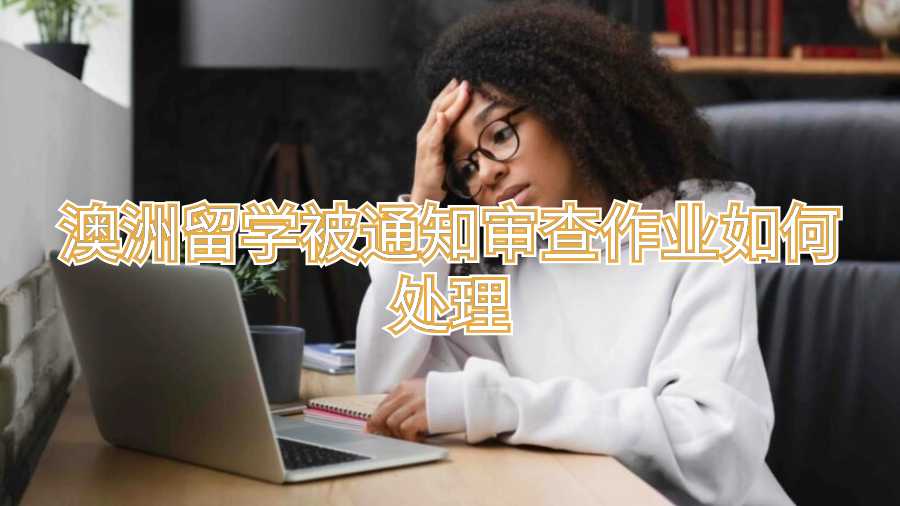 澳洲留学被通知审查作业如何处理