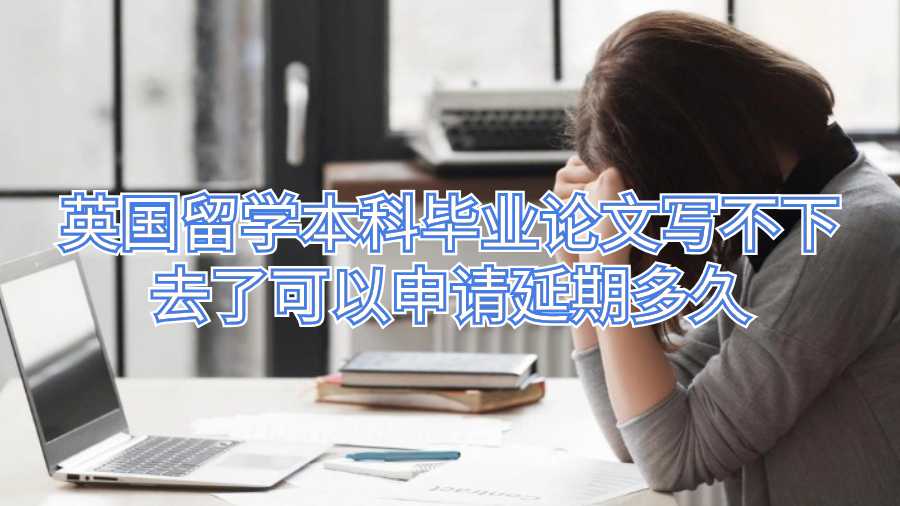 孩子在英国留学本科毕业论文写不下去了可以申请延期多久
