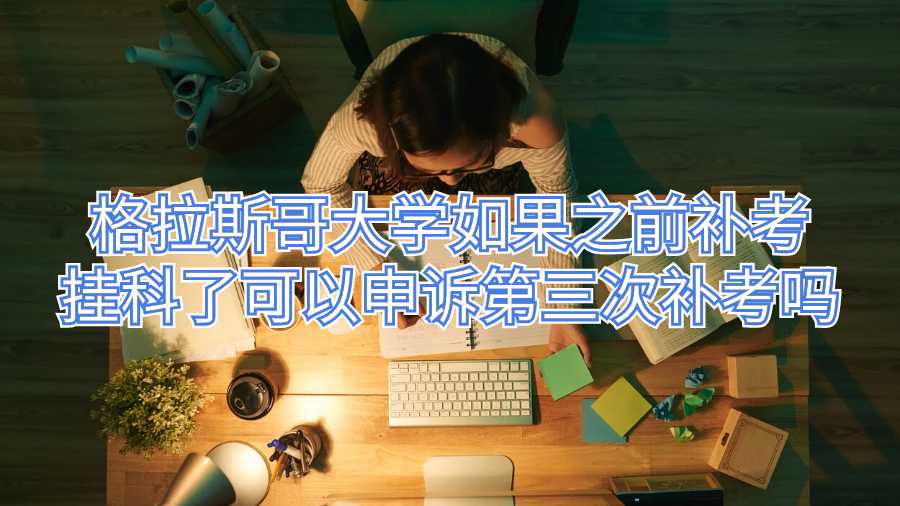 格拉斯哥大学如果之前补考挂科了可以申诉第三次补考吗