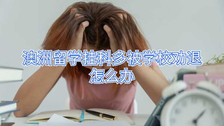 澳洲留学挂科多被学校劝退怎么办