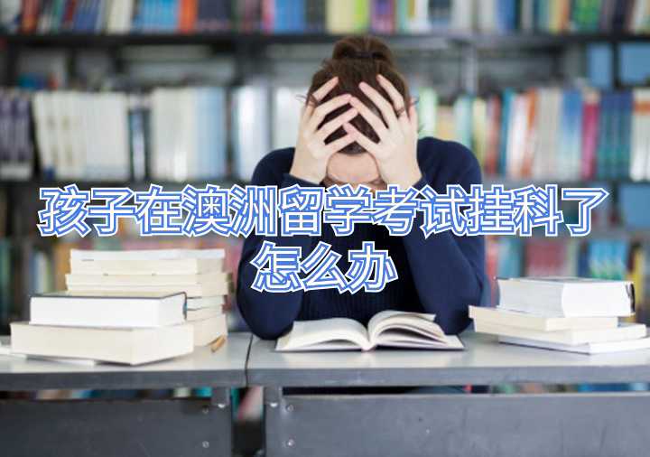 孩子在澳洲留学考试挂科了怎么办