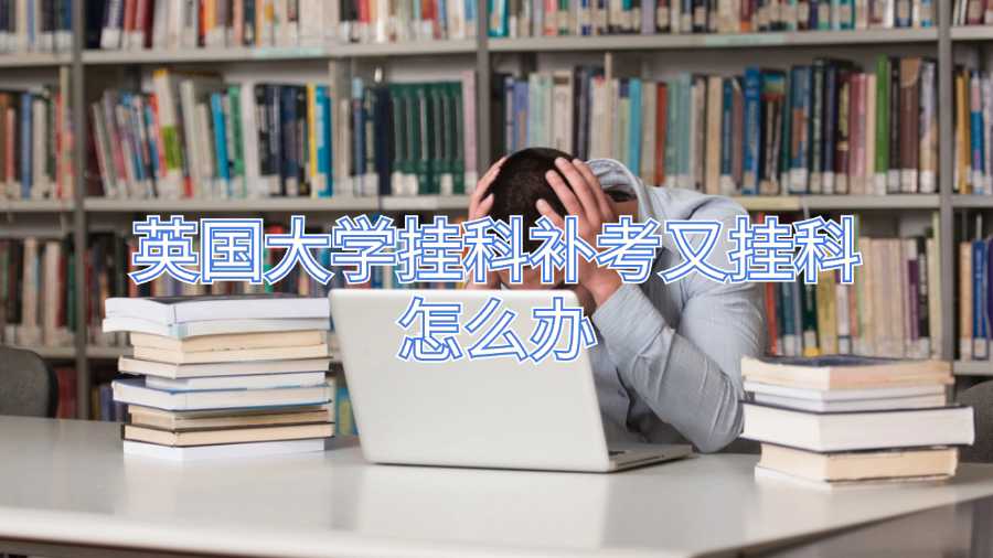 英国大学挂科补考又挂科怎么办