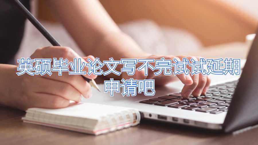 英硕毕业论文写不完试试延期申请吧