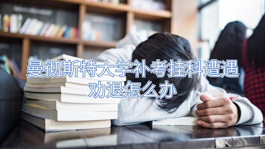 曼彻斯特大学补考挂科遭遇劝退怎么办
