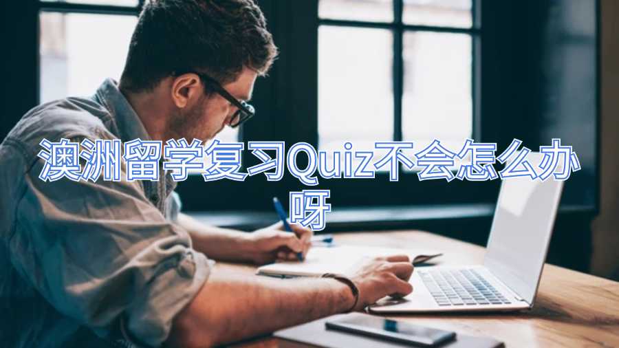 澳洲留学复习Quiz不会怎么办呀