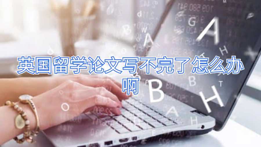 英国留学论文写不完了怎么办啊