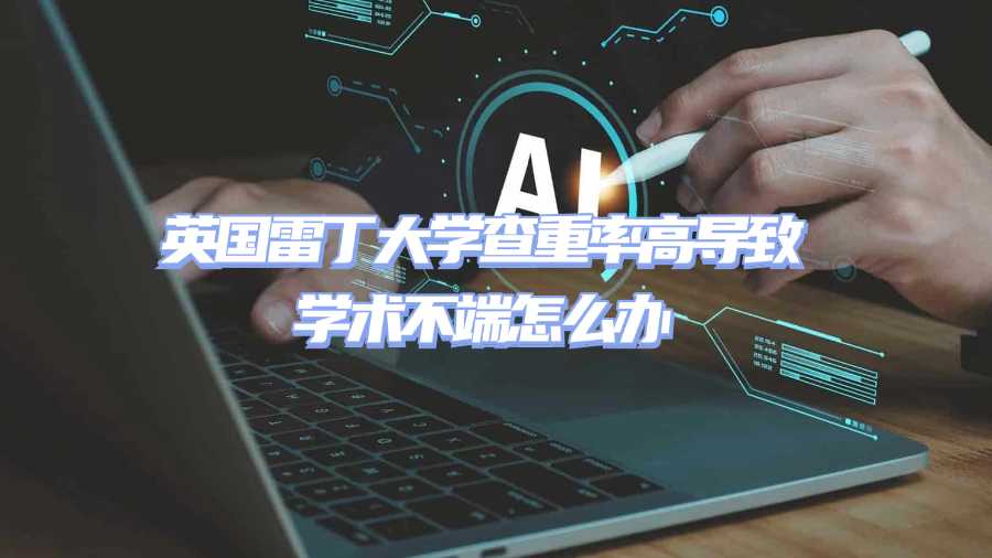 英国雷丁大学查重率高导致学术不端怎么办