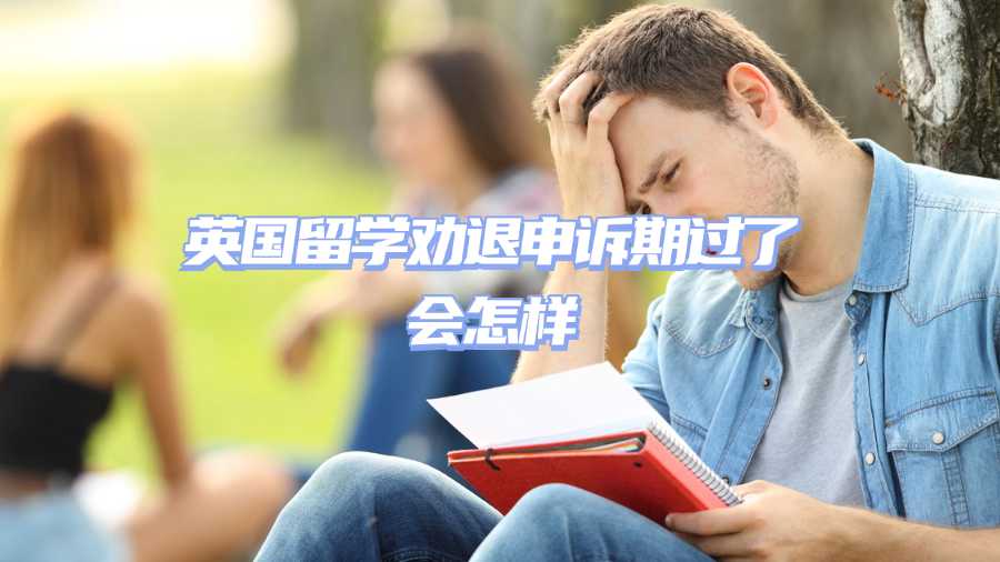 英国留学劝退申诉期过了会怎样