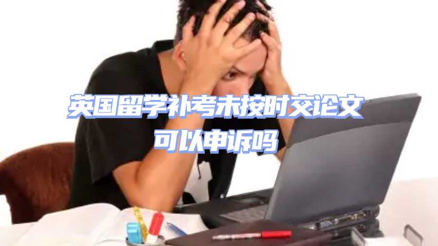 英国留学补考未按时交论文可以申诉吗