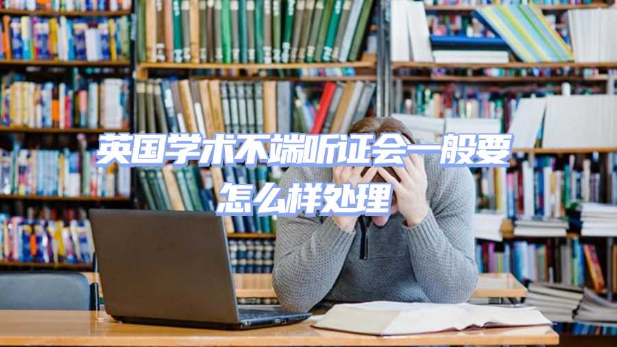 英国学术不端听证会一般要怎么样处理