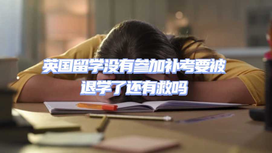 英国留学没有参加补考要被退学了还有救吗