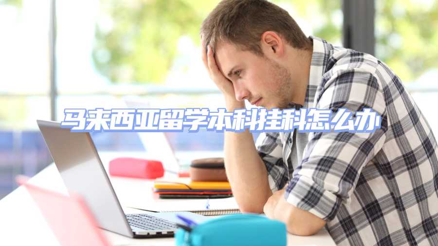 马来西亚留学本科挂科怎么办
