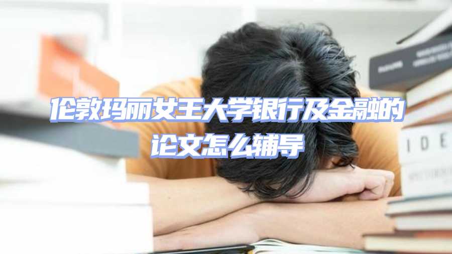 伦敦玛丽女王大学银行及金融的论文怎么辅导