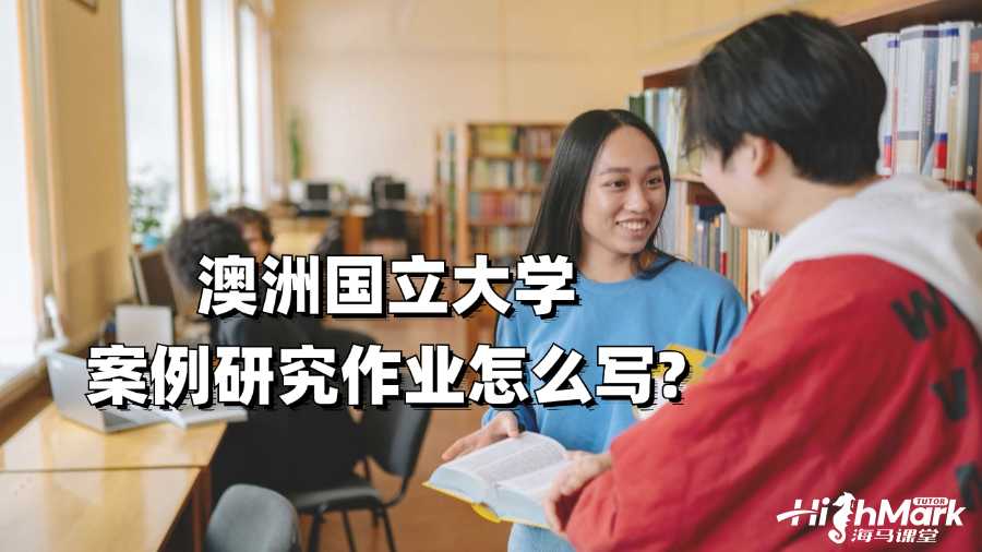 澳洲国立大学案例研究作业怎么写?