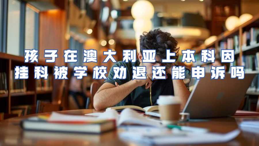孩子在澳大利亚上本科因挂科被学校劝退还能申诉吗