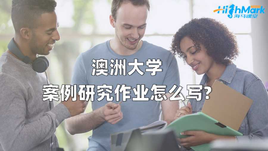 澳洲大学案例研究作业怎么写?