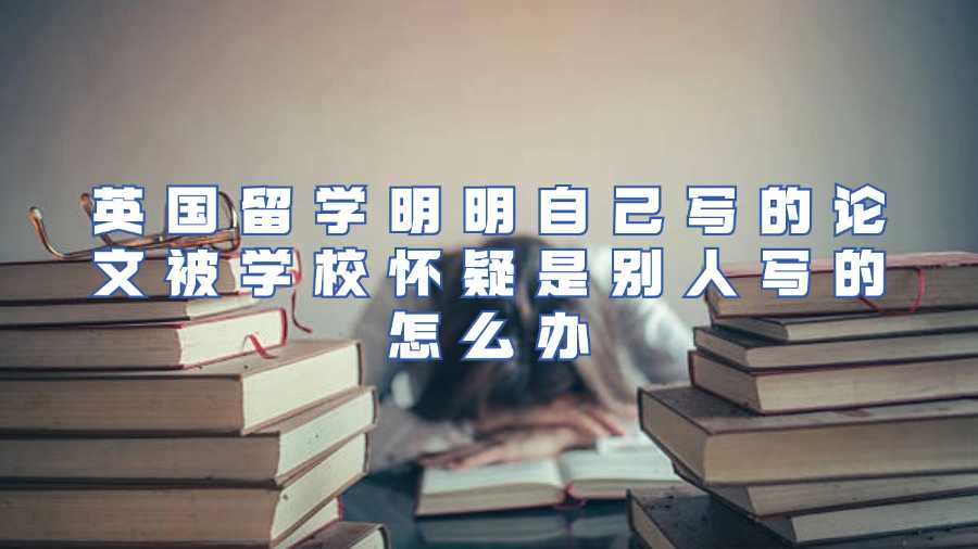英国留学明明自己写的论文被学校怀疑是别人写的怎么办