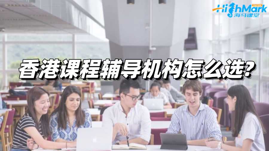 香港课程辅导机构怎么选?有推荐的吗?