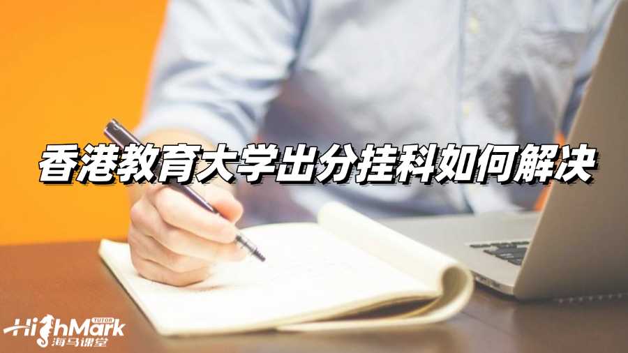 香港教育大学今天出分!万一考试挂科咋办?