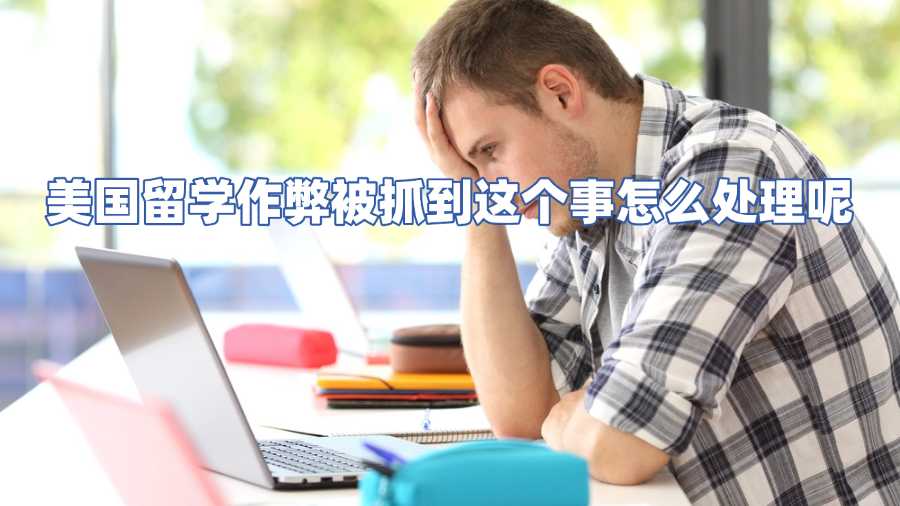 美国留学作弊被抓到这个事怎么处理呢
